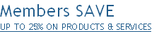 Members SAVE 
UP TO 25% ON PRODUCTS & SERVICES